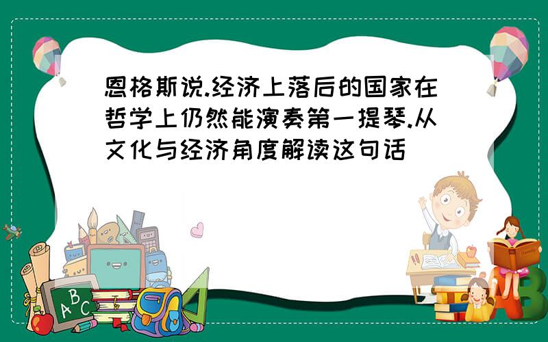 恩格斯说.经济上落后的国家在哲学上仍然能演奏第一提琴.从文化与经济角度解读这句话