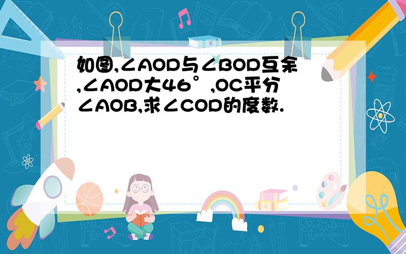 如图,∠AOD与∠BOD互余,∠AOD大46°,OC平分∠AOB,求∠COD的度数.