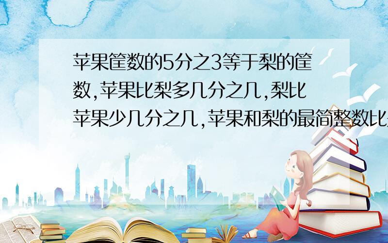 苹果筐数的5分之3等于梨的筐数,苹果比梨多几分之几,梨比苹果少几分之几,苹果和梨的最简整数比是多少?