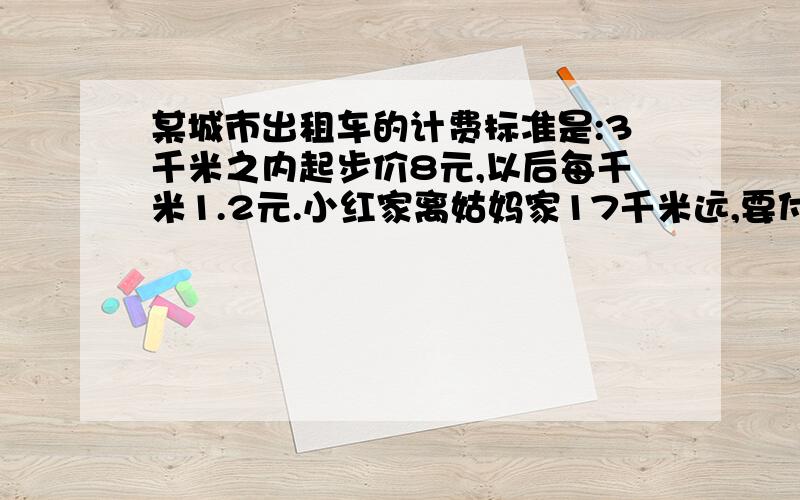 某城市出租车的计费标准是:3千米之内起步价8元,以后每千米1.2元.小红家离姑妈家17千米远,要付费多少元