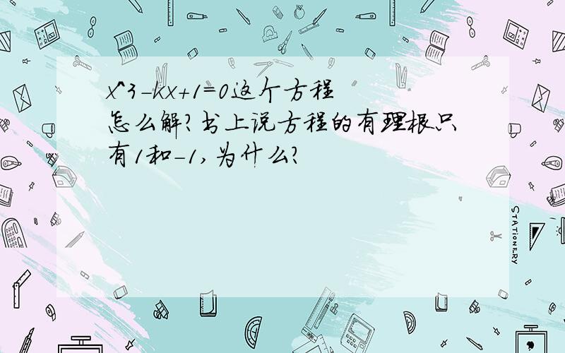 x^3-kx+1=0这个方程怎么解?书上说方程的有理根只有1和-1,为什么?