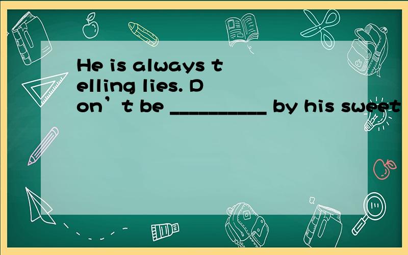 He is always telling lies. Don’t be __________ by his sweet