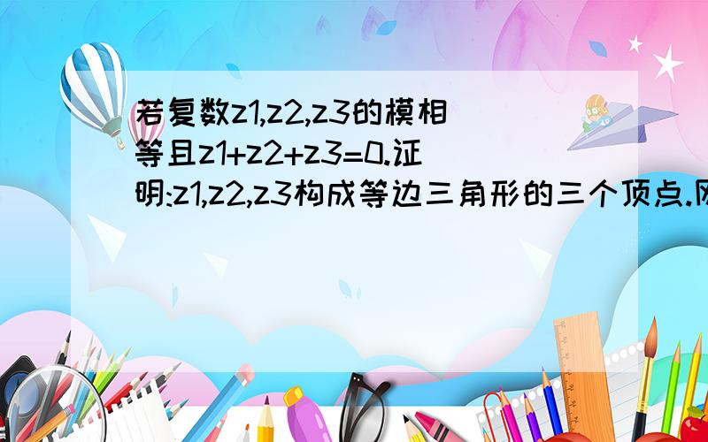 若复数z1,z2,z3的模相等且z1+z2+z3=0.证明:z1,z2,z3构成等边三角形的三个顶点.网上的看到的是乱码