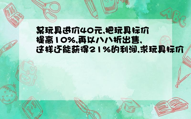 某玩具进价40元,把玩具标价提高10%,再以八八折出售,这样还能获得21%的利润,求玩具标价