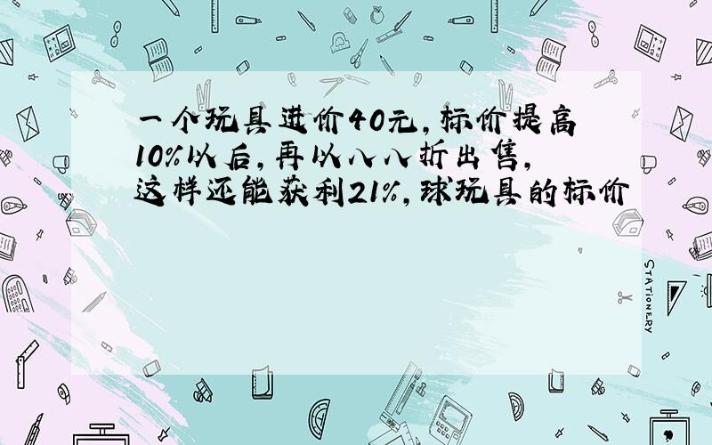 一个玩具进价40元,标价提高10%以后,再以八八折出售,这样还能获利21%,球玩具的标价