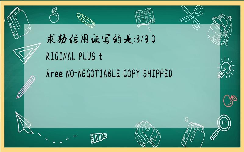 求助信用证写的是：3/3 ORIGINAL PLUS three NO-NEGOTIABLE COPY SHIPPED