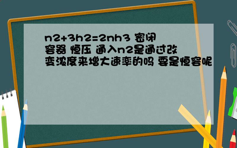 n2+3h2=2nh3 密闭容器 恒压 通入n2是通过改变浓度来增大速率的吗 要是恒容呢