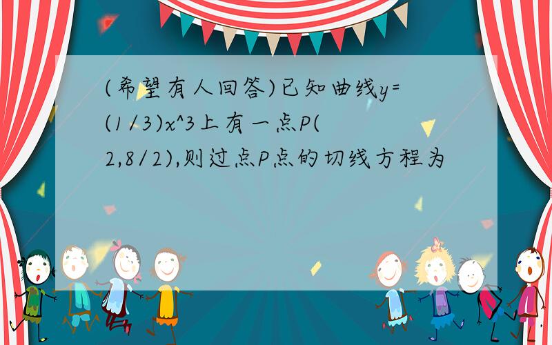 (希望有人回答)已知曲线y=(1/3)x^3上有一点P(2,8/2),则过点P点的切线方程为