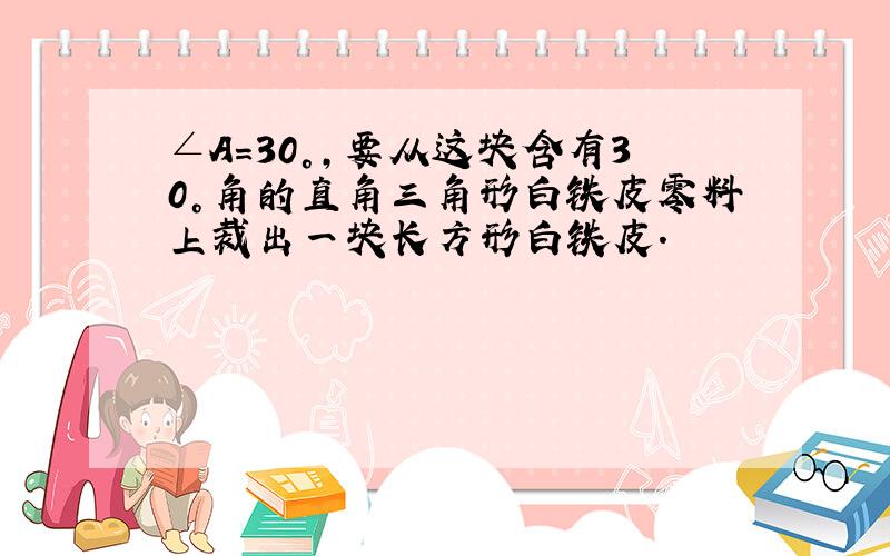 ∠A=30°,要从这块含有30°角的直角三角形白铁皮零料上裁出一块长方形白铁皮.