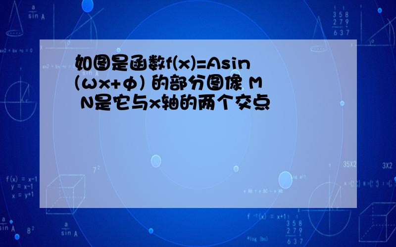 如图是函数f(x)=Asin(ωx+φ) 的部分图像 M N是它与x轴的两个交点