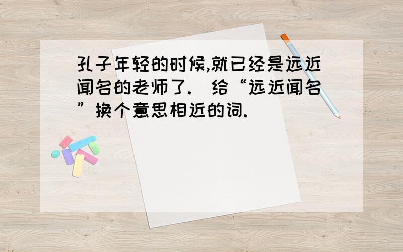 孔子年轻的时候,就已经是远近闻名的老师了.（给“远近闻名”换个意思相近的词.）