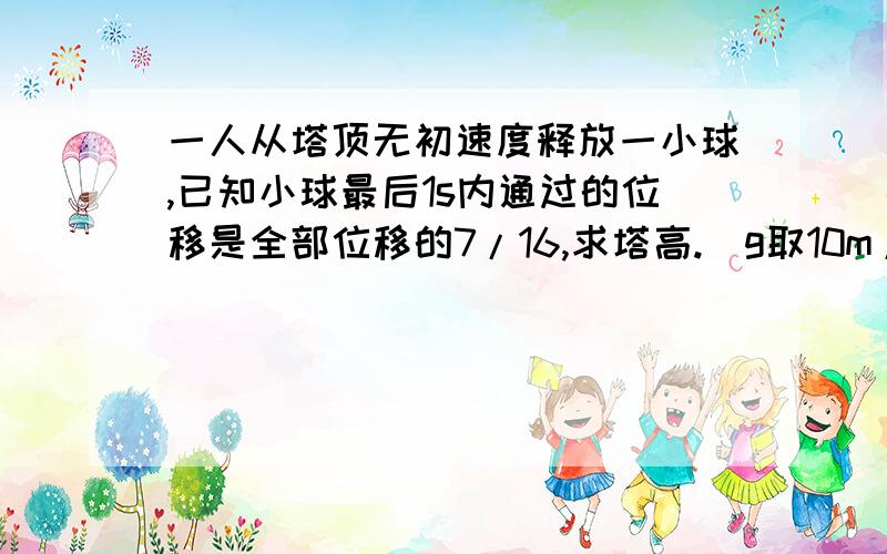 一人从塔顶无初速度释放一小球,已知小球最后1s内通过的位移是全部位移的7/16,求塔高.(g取10m/s2)