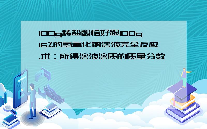 100g稀盐酸恰好跟100g16%的氢氧化钠溶液完全反应.求：所得溶液溶质的质量分数