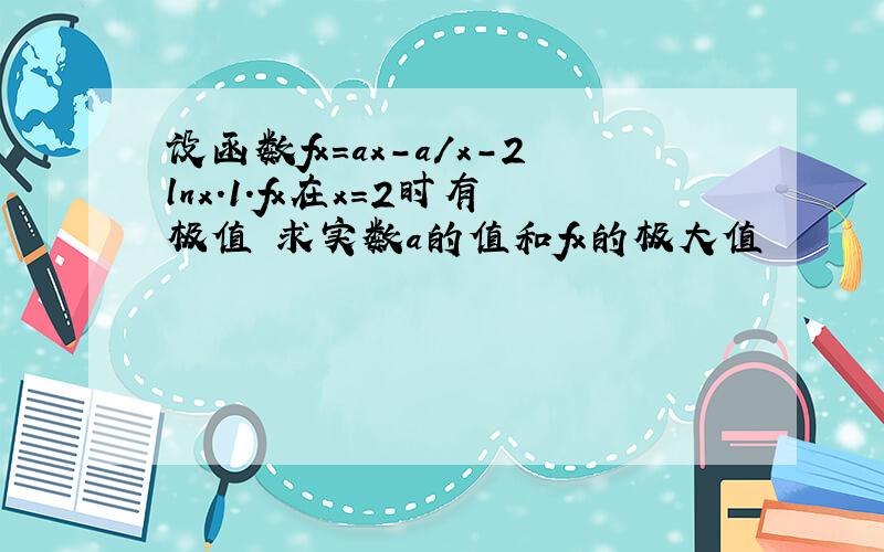 设函数fx=ax-a/x-2lnx.1.fx在x=2时有极值 求实数a的值和fx的极大值