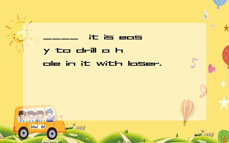 ____,it is easy to drill a hole in it with laser.