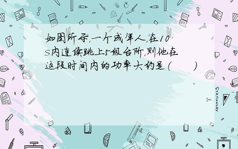 如图所示，一个成年人，在10s内连续跳上5级台阶，则他在这段时间内的功率大约是（　　）