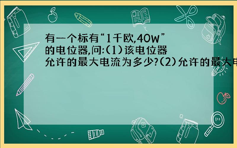 有一个标有“1千欧,40W”的电位器,问:(1)该电位器允许的最大电流为多少?(2)允许的最大电压为多少?(...