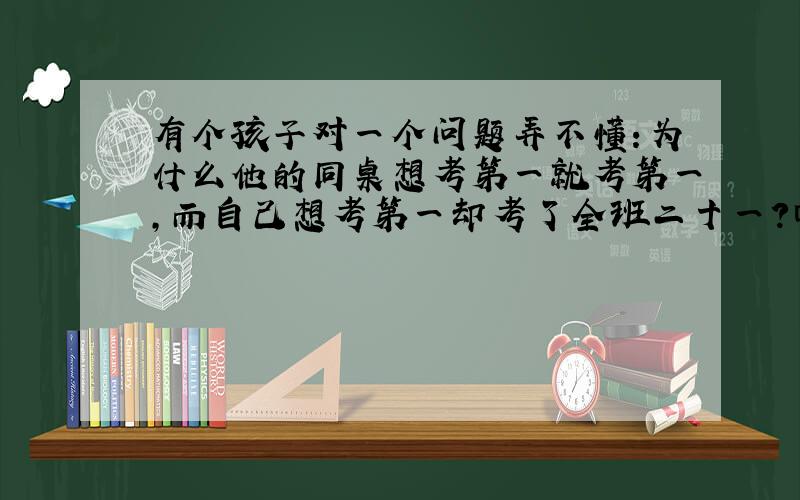 有个孩子对一个问题弄不懂：为什么他的同桌想考第一就考第一,而自己想考第一却考了全班二十一?回家后他