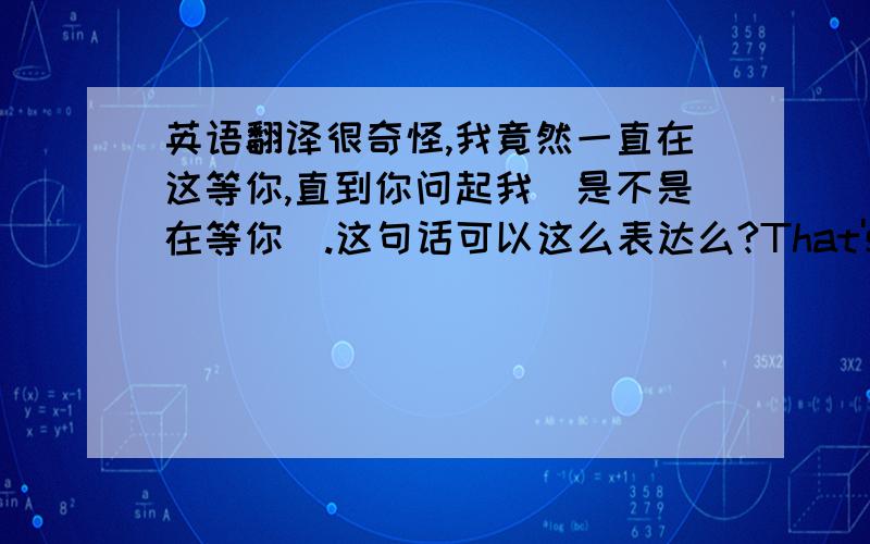 英语翻译很奇怪,我竟然一直在这等你,直到你问起我（是不是在等你）.这句话可以这么表达么?That's odd ,I'm