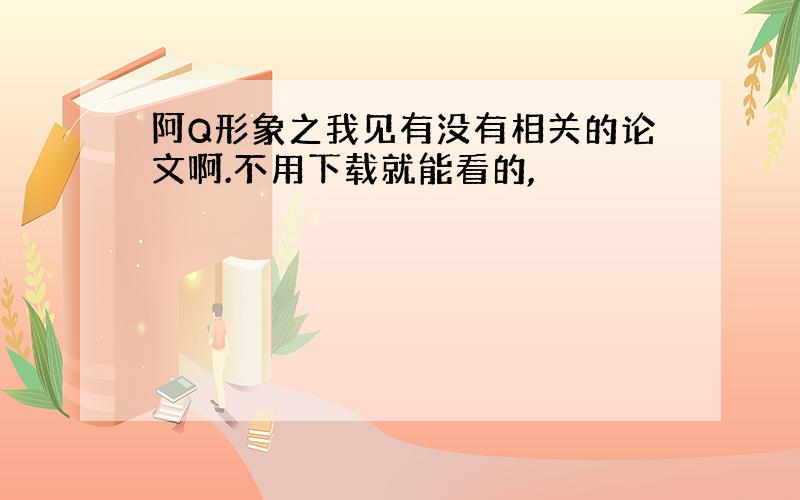 阿Q形象之我见有没有相关的论文啊.不用下载就能看的,