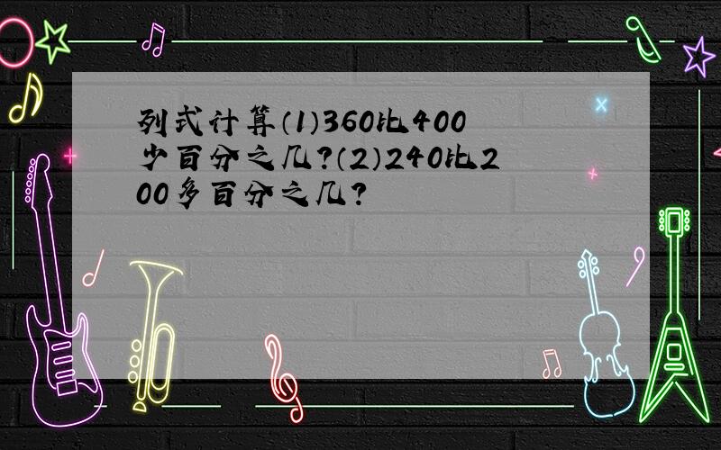 列式计算（1）360比400少百分之几？（2）240比200多百分之几？