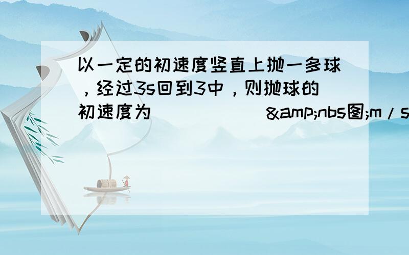 以一定的初速度竖直上抛一多球，经过3s回到3中，则抛球的初速度为______&nbs图;m/s，上升的最大高度为