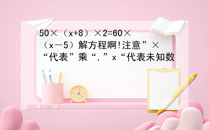 50×（x+8）×2=60×（x－5）解方程啊!注意”×“代表”乘“,”x“代表未知数