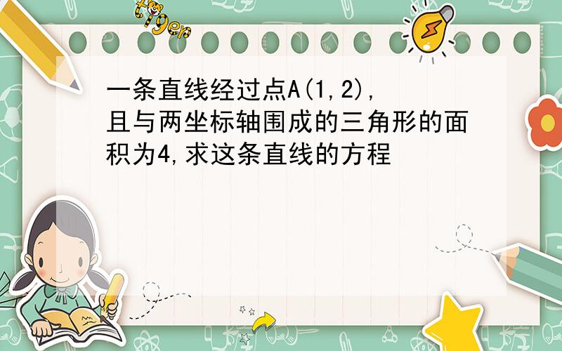 一条直线经过点A(1,2),且与两坐标轴围成的三角形的面积为4,求这条直线的方程