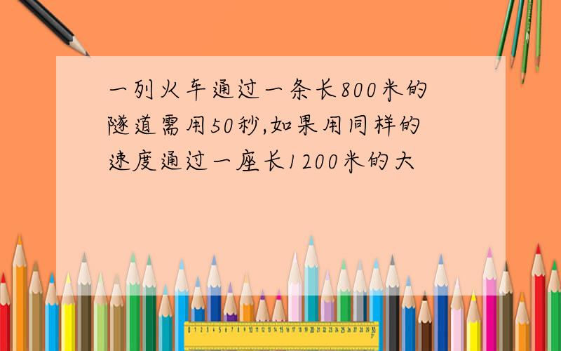 一列火车通过一条长800米的隧道需用50秒,如果用同样的速度通过一座长1200米的大