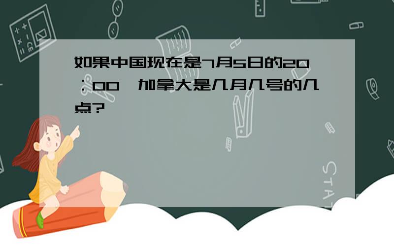 如果中国现在是7月5日的20：00,加拿大是几月几号的几点?