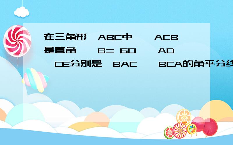 在三角形△ABC中,∠ACB是直角,∠B= 60°,AD,CE分别是∠BAC,∠BCA的角平分线,AD和CE相较于点F,