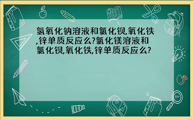 氢氧化钠溶液和氯化钡,氧化铁,锌单质反应么?氯化镁溶液和氯化钡,氧化铁,锌单质反应么?