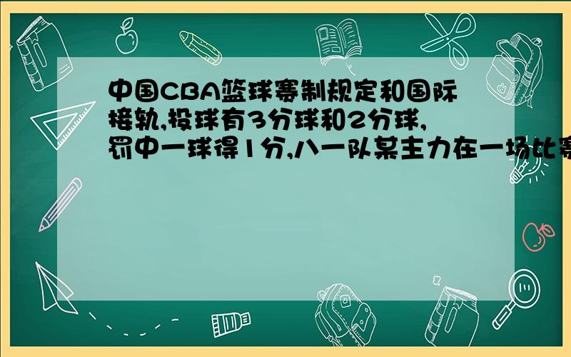 中国CBA篮球赛制规定和国际接轨,投球有3分球和2分球,罚中一球得1分,八一队某主力在一场比赛中投22中14