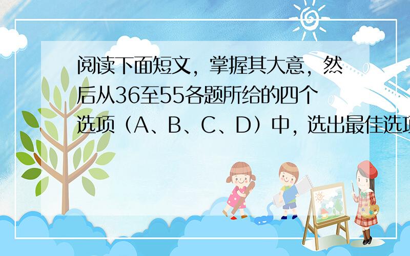 阅读下面短文，掌握其大意，然后从36至55各题所给的四个选项（A、B、C、D）中, 选出最佳选项，并在答题卡上将该项涂黑