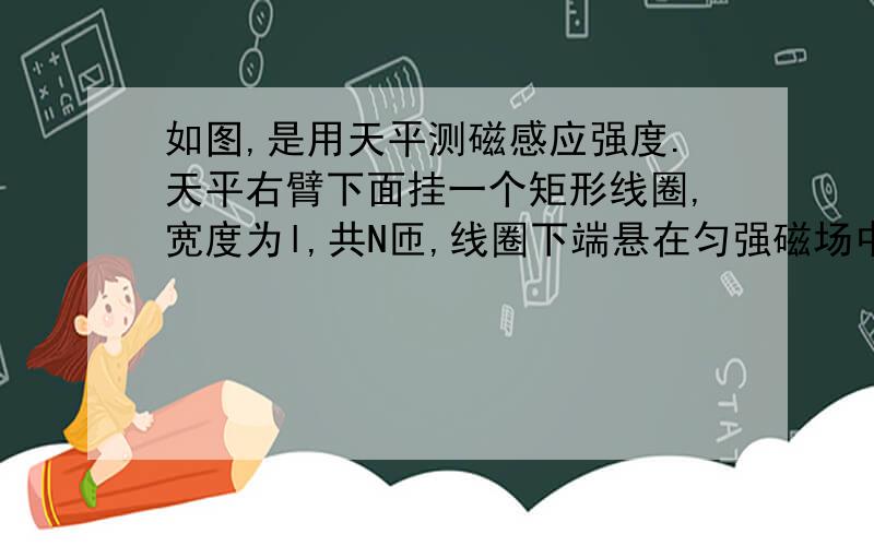 如图,是用天平测磁感应强度.天平右臂下面挂一个矩形线圈,宽度为l,共N匝,线圈下端悬在匀强磁场中,磁场方向垂直纸面.当线