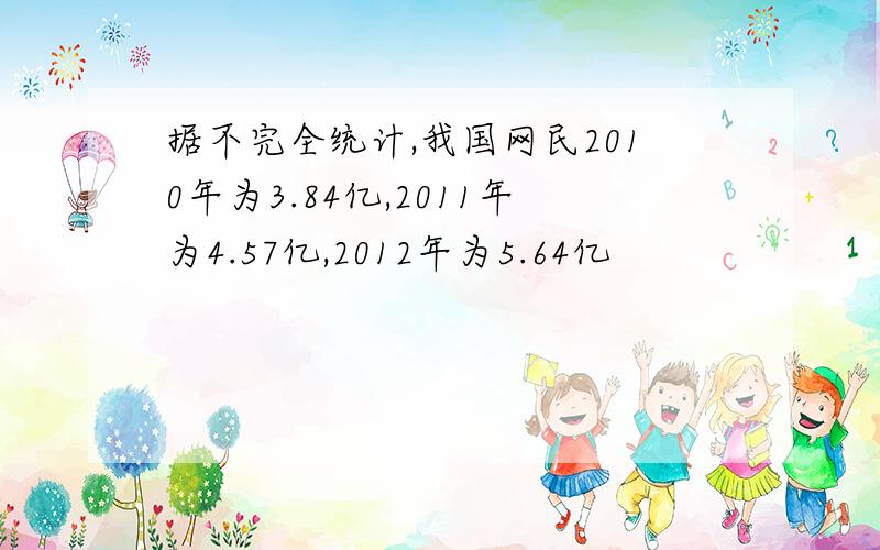 据不完全统计,我国网民2010年为3.84亿,2011年为4.57亿,2012年为5.64亿