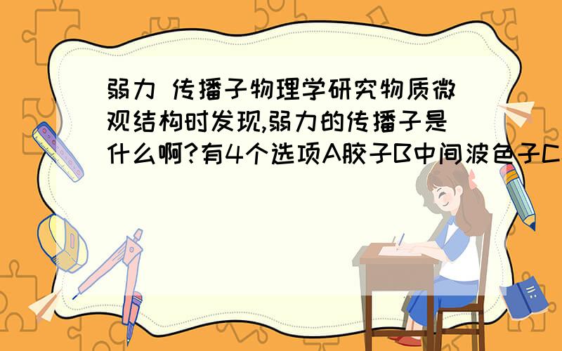 弱力 传播子物理学研究物质微观结构时发现,弱力的传播子是什么啊?有4个选项A胶子B中间波色子C核子D光子谢谢了!