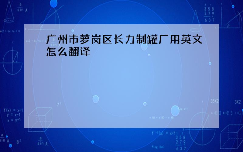 广州市萝岗区长力制罐厂用英文怎么翻译