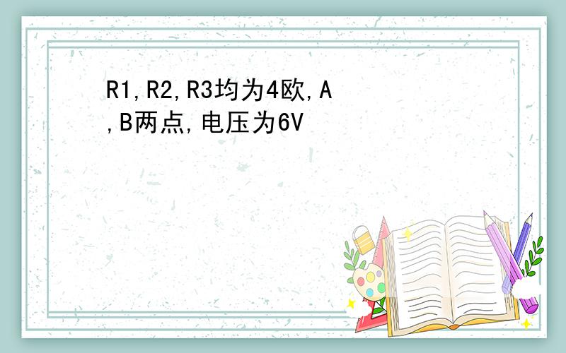 R1,R2,R3均为4欧,A,B两点,电压为6V