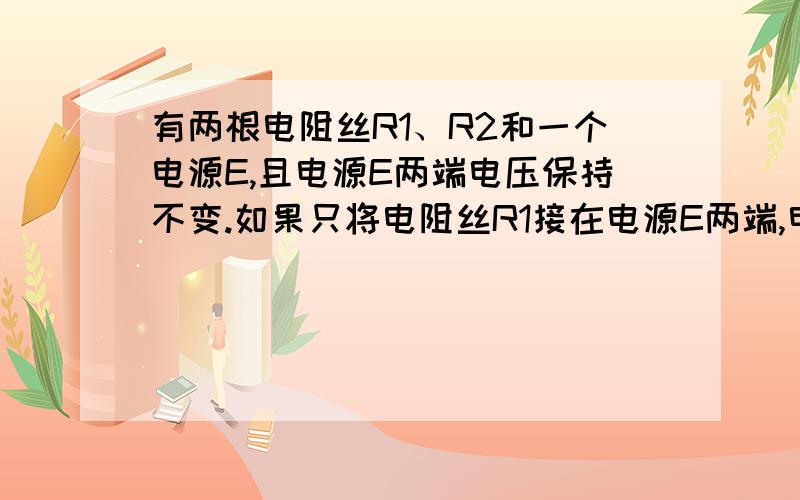 有两根电阻丝R1、R2和一个电源E,且电源E两端电压保持不变.如果只将电阻丝R1接在电源E两端,电阻丝R1在