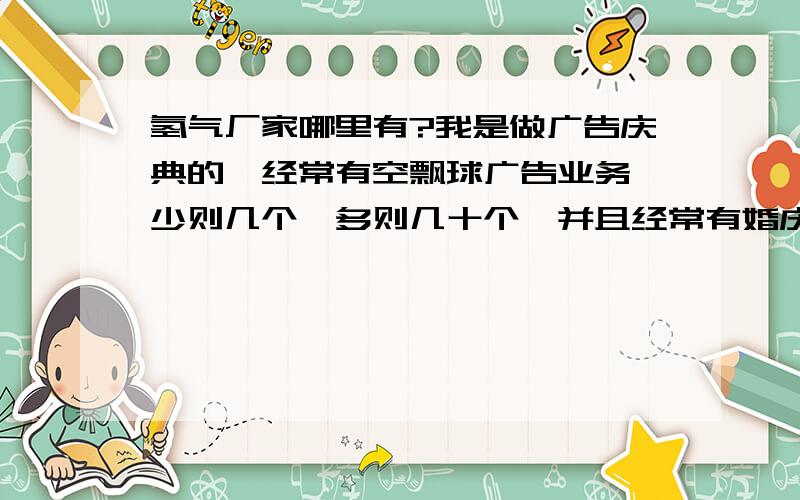 氢气厂家哪里有?我是做广告庆典的,经常有空飘球广告业务,少则几个,多则几十个,并且经常有婚庆业务,需要用小的氢气球为新人