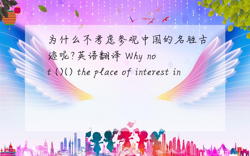 为什么不考虑参观中国的名胜古迹呢?英语翻译 Why not ()() the place of interest in