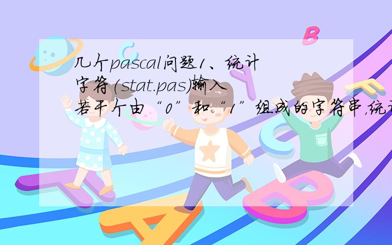 几个pascal问题1、统计字符(stat.pas)输入若干个由“0”和“1”组成的字符串，统计字符“1”的个数。【输入