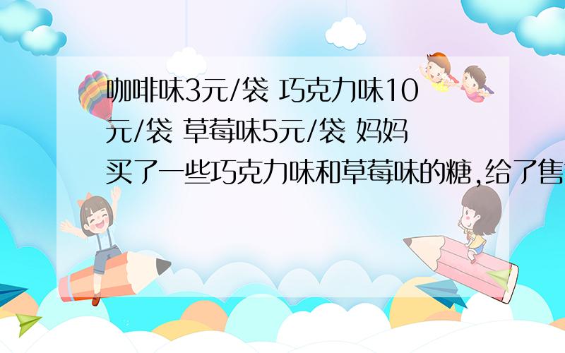 咖啡味3元/袋 巧克力味10元/袋 草莓味5元/袋 妈妈买了一些巧克力味和草莓味的糖,给了售货员50元,找回13