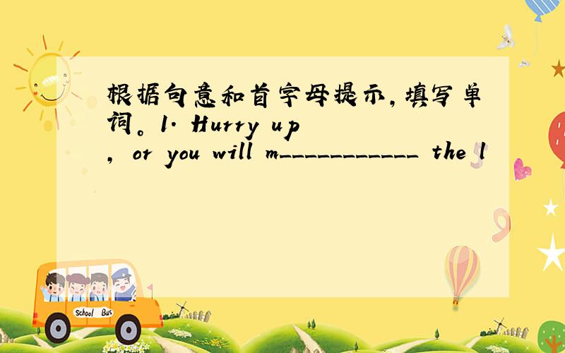 根据句意和首字母提示，填写单词。 1. Hurry up, or you will m___________ the l