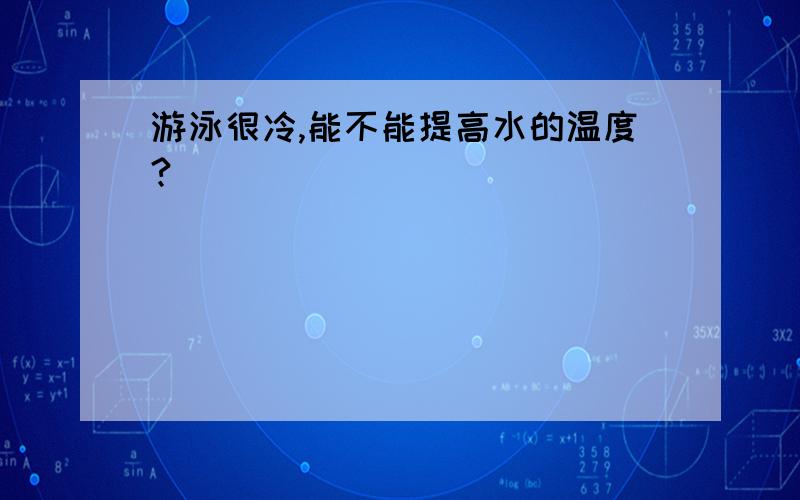 游泳很冷,能不能提高水的温度?