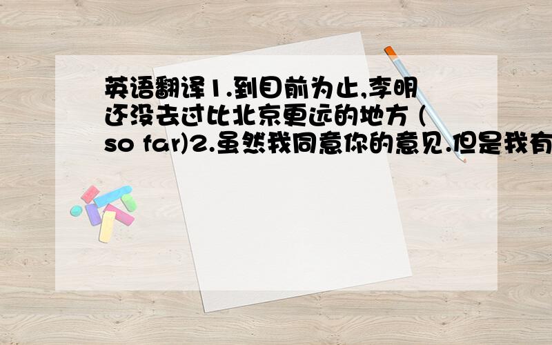 英语翻译1.到目前为止,李明还没去过比北京更远的地方 (so far)2.虽然我同意你的意见.但是我有更好的想法(agr