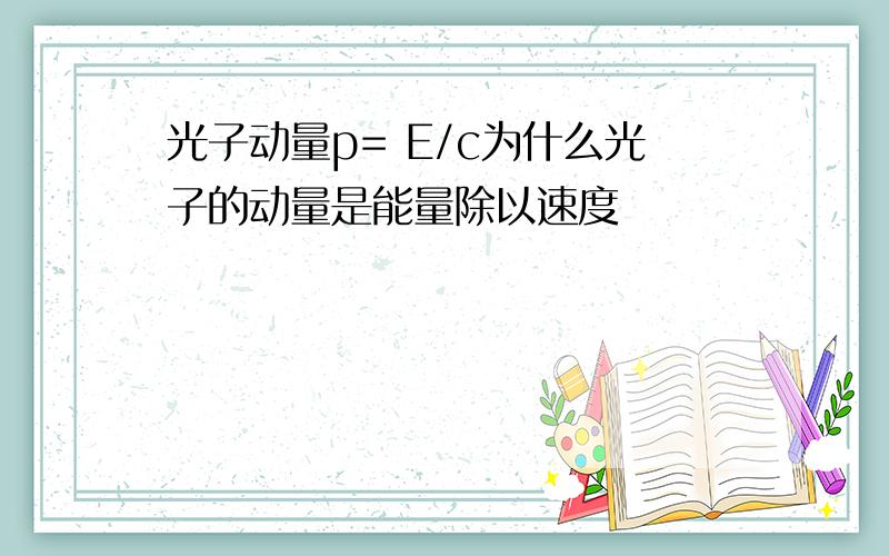 光子动量p= E/c为什么光子的动量是能量除以速度