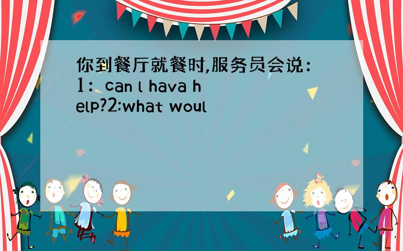 你到餐厅就餐时,服务员会说：1：can l hava help?2:what woul