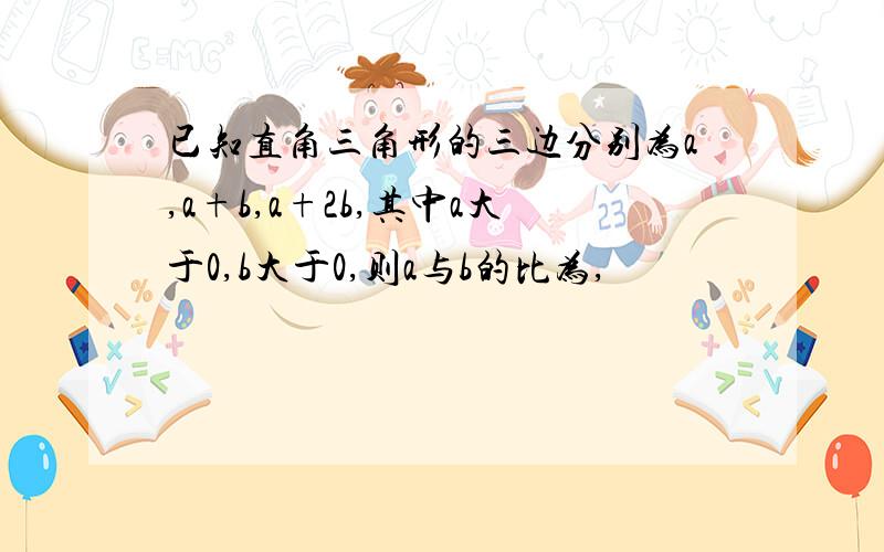 已知直角三角形的三边分别为a,a+b,a+2b,其中a大于0,b大于0,则a与b的比为,